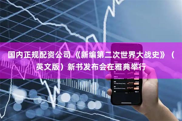 国内正规配资公司 《新编第二次世界大战史》（英文版）新书发布会在雅典举行