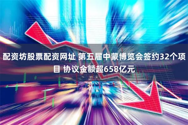 配资坊股票配资网址 第五届中蒙博览会签约32个项目 协议金额超658亿元