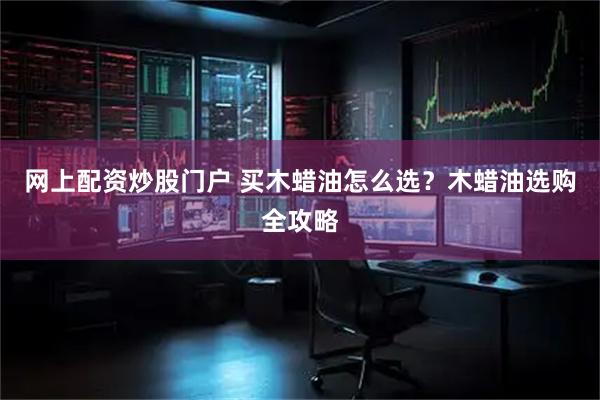 网上配资炒股门户 买木蜡油怎么选？木蜡油选购全攻略