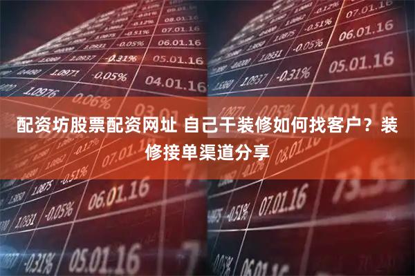 配资坊股票配资网址 自己干装修如何找客户？装修接单渠道分享
