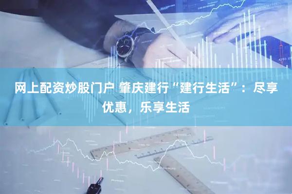 网上配资炒股门户 肇庆建行“建行生活”：尽享优惠，乐享生活