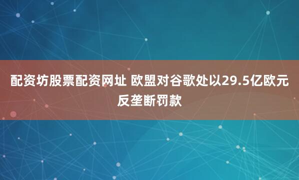配资坊股票配资网址 欧盟对谷歌处以29.5亿欧元反垄断罚款