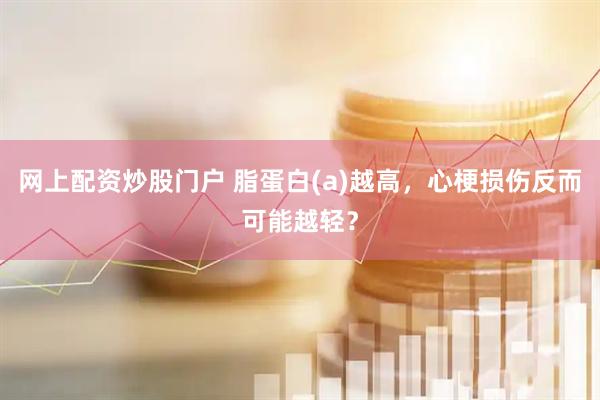 网上配资炒股门户 脂蛋白(a)越高，心梗损伤反而可能越轻？