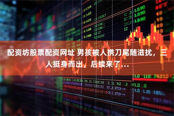 配资坊股票配资网址 男孩被人携刀尾随滋扰，三人挺身而出，后续来了…