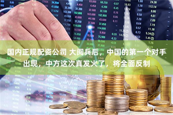 国内正规配资公司 大阅兵后，中国的第一个对手出现，中方这次真发火了，将全面反制