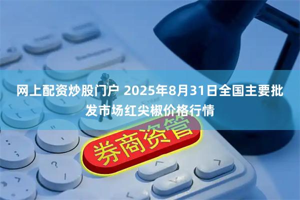 网上配资炒股门户 2025年8月31日全国主要批发市场红尖椒价格行情