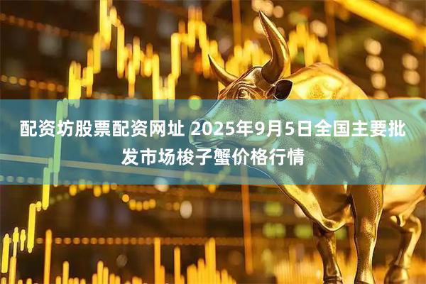 配资坊股票配资网址 2025年9月5日全国主要批发市场梭子蟹价格行情