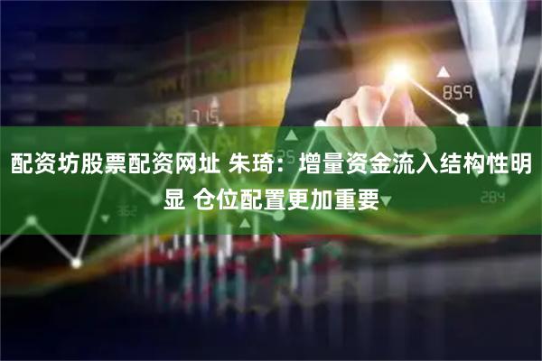 配资坊股票配资网址 朱琦：增量资金流入结构性明显 仓位配置更加重要
