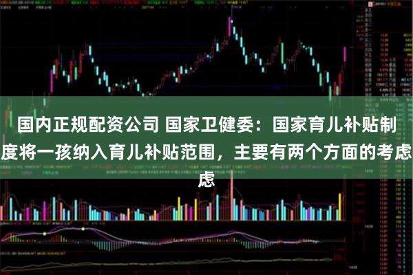 国内正规配资公司 国家卫健委：国家育儿补贴制度将一孩纳入育儿补贴范围，主要有两个方面的考虑