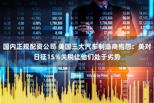 国内正规配资公司 美国三大汽车制造商抱怨：美对日征15%关税让他们处于劣势
