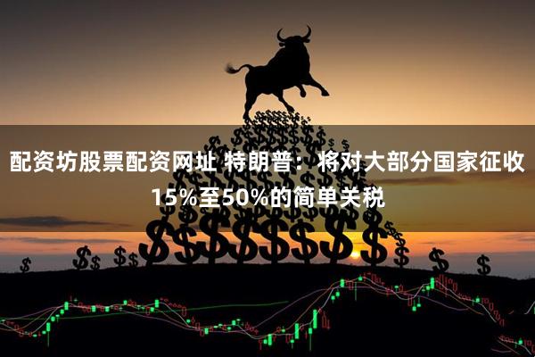 配资坊股票配资网址 特朗普：将对大部分国家征收15%至50%的简单关税