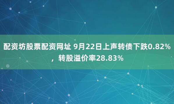 配资坊股票配资网址 9月22日上声转债下跌0.82%，转股溢价率28.83%