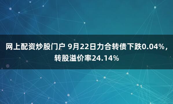 网上配资炒股门户 9月22日力合转债下跌0.04%，转股溢价率24.14%