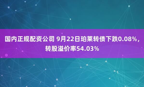 国内正规配资公司 9月22日珀莱转债下跌0.08%，转股溢价率54.03%