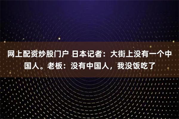 网上配资炒股门户 日本记者：大街上没有一个中国人。老板：没有中国人，我没饭吃了