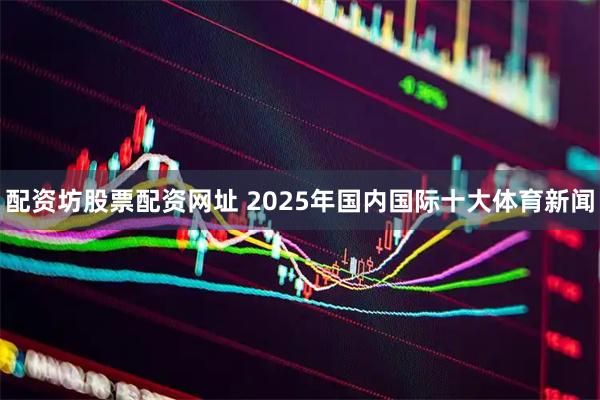 配资坊股票配资网址 2025年国内国际十大体育新闻