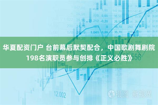 华夏配资门户 台前幕后默契配合，中国歌剧舞剧院198名演职员参与创排《正义必胜》