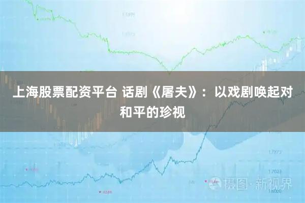 上海股票配资平台 话剧《屠夫》：以戏剧唤起对和平的珍视