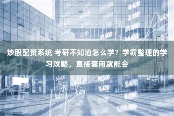 炒股配资系统 考研不知道怎么学？学霸整理的学习攻略，直接套用就能会