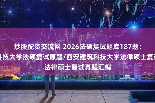 炒股配资交流网 2026法硕复试题库187题：西安建筑科技大学法硕复试原题/西安建筑科技大学法律硕士复试真题汇编