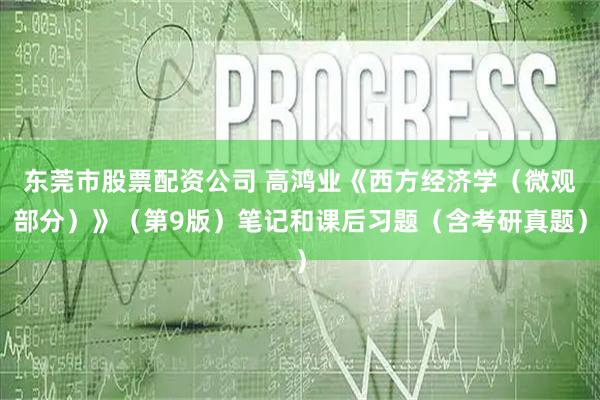 东莞市股票配资公司 高鸿业《西方经济学（微观部分）》（第9版）笔记和课后习题（含考研真题）