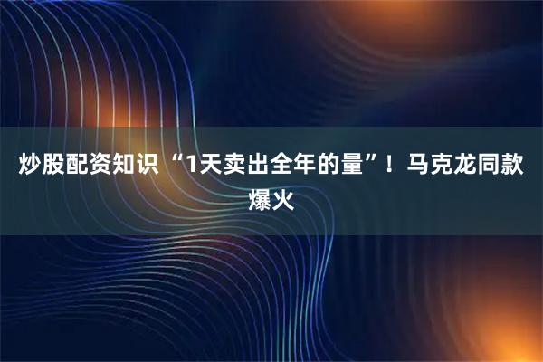炒股配资知识 “1天卖出全年的量”!马克龙同款爆火