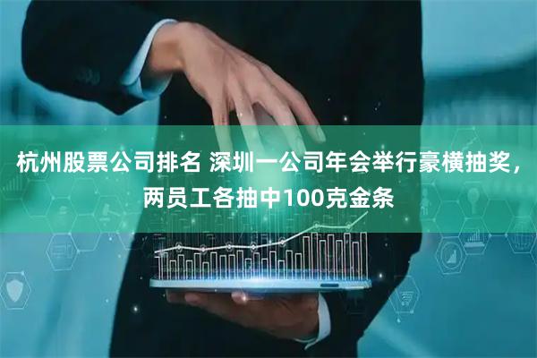 杭州股票公司排名 深圳一公司年会举行豪横抽奖，两员工各抽中100克金条