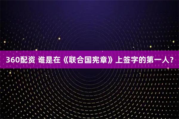 360配资 谁是在《联合国宪章》上签字的第一人？