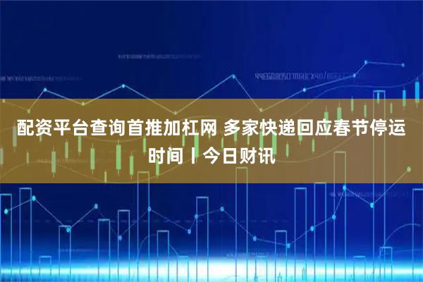 配资平台查询首推加杠网 多家快递回应春节停运时间丨今日财讯