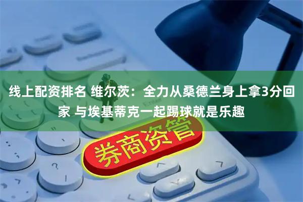 线上配资排名 维尔茨：全力从桑德兰身上拿3分回家 与埃基蒂克一起踢球就是乐趣