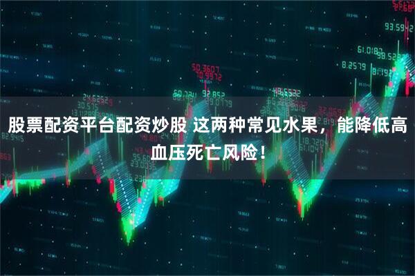 股票配资平台配资炒股 这两种常见水果，能降低高血压死亡风险！