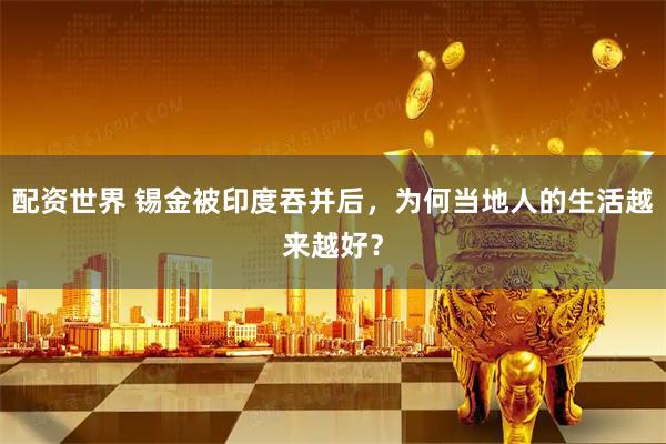 配资世界 锡金被印度吞并后，为何当地人的生活越来越好？