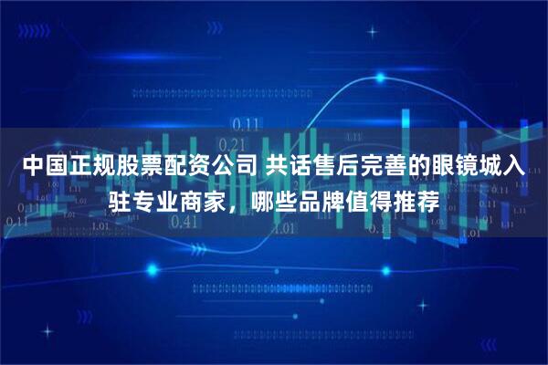 中国正规股票配资公司 共话售后完善的眼镜城入驻专业商家，哪些品牌值得推荐