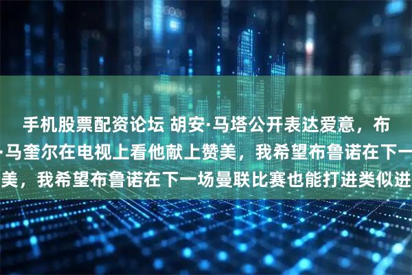 手机股票配资论坛 胡安·马塔公开表达爱意,布鲁诺费尔南德斯和哈里·马奎尔在电视上看他献上赞美,我希望布鲁诺在下一场曼联比赛也能打进类似进球