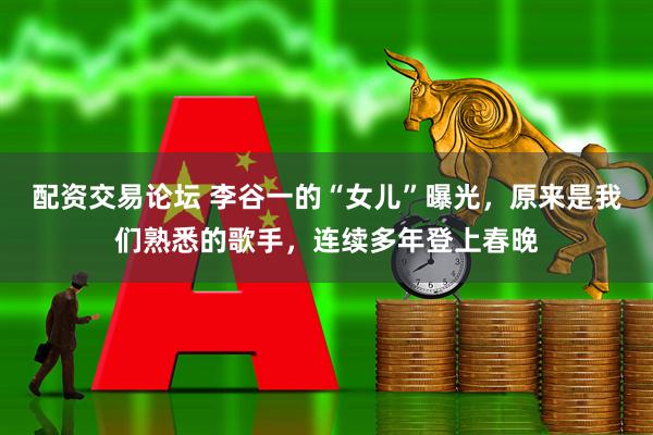 配资交易论坛 李谷一的“女儿”曝光,原来是我们熟悉的歌手,连续多年登上春晚