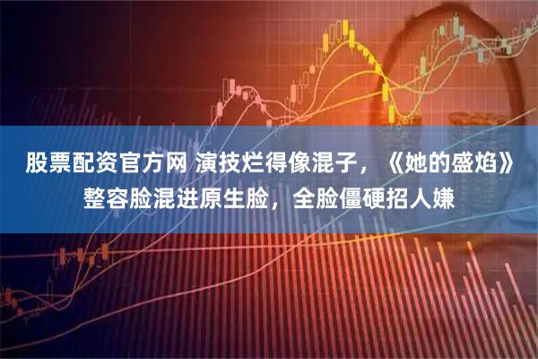 股票配资官方网 演技烂得像混子,《她的盛焰》整容脸混进原生脸,全脸僵硬招人嫌