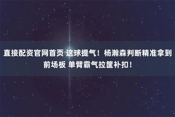 直接配资官网首页 这球提气！杨瀚森判断精准拿到前场板 单臂霸气拉筐补扣！