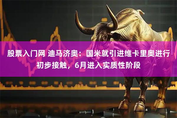 股票入门网 迪马济奥：国米就引进维卡里奥进行初步接触，6月进入实质性阶段