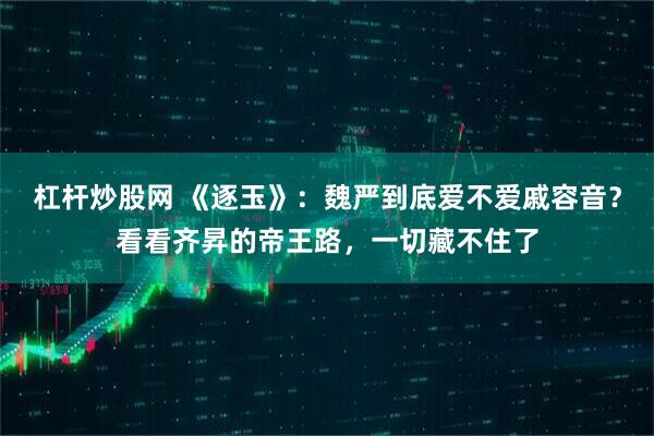 杠杆炒股网 《逐玉》:魏严到底爱不爱戚容音?看看齐昇的帝王路,一切藏不住了