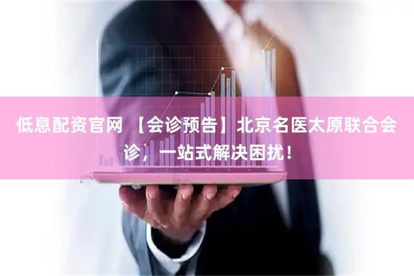 低息配资官网 【会诊预告】北京名医太原联合会诊，一站式解决困扰！