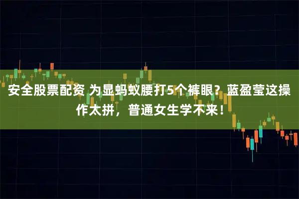 安全股票配资 为显蚂蚁腰打5个裤眼？蓝盈莹这操作太拼，普通女生学不来！