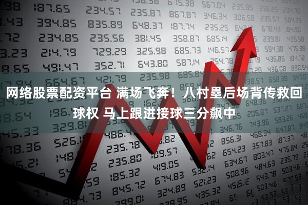 网络股票配资平台 满场飞奔！八村塁后场背传救回球权 马上跟进接球三分飙中