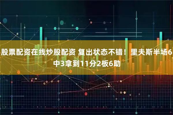 股票配资在线炒股配资 复出状态不错！里夫斯半场6中3拿到11分2板6助