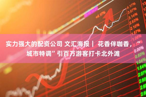 实力强大的配资公司 文汇海报｜ 花香伴咖香，“城市特调”引百万游客打卡北外滩