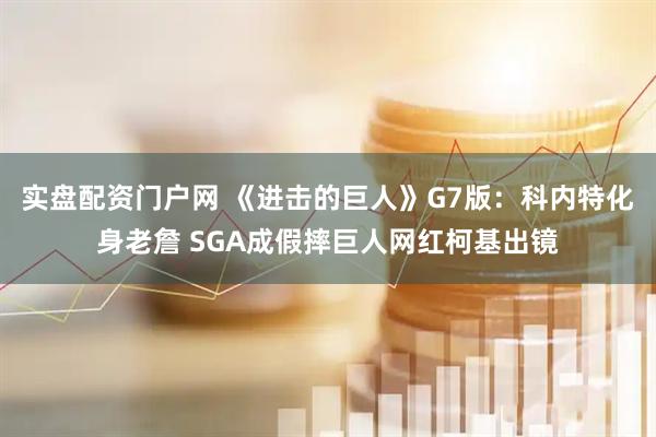 实盘配资门户网 《进击的巨人》G7版：科内特化身老詹 SGA成假摔巨人网红柯基出镜
