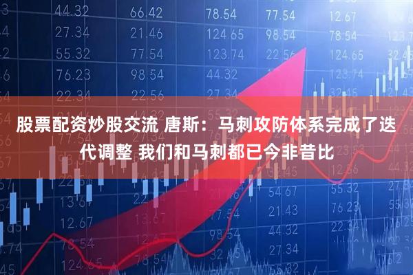 股票配资炒股交流 唐斯：马刺攻防体系完成了迭代调整 我们和马刺都已今非昔比