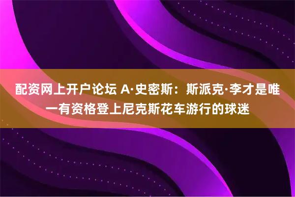 配资网上开户论坛 A·史密斯：斯派克·李才是唯一有资格登上尼克斯花车游行的球迷