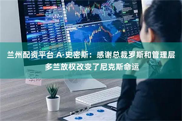 兰州配资平台 A·史密斯：感谢总裁罗斯和管理层 多兰放权改变了尼克斯命运