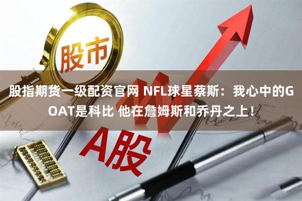 股指期货一级配资官网 NFL球星蔡斯：我心中的GOAT是科比 他在詹姆斯和乔丹之上！
