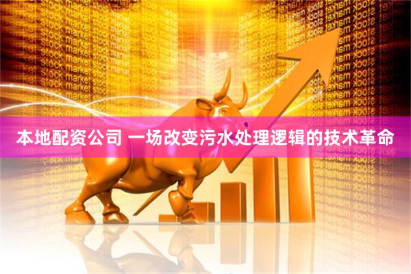 本地配资公司 一场改变污水处理逻辑的技术革命